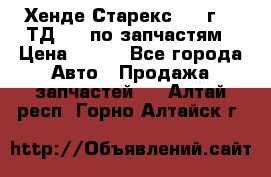 Хенде Старекс 1999г 2,5ТД 4wd по запчастям › Цена ­ 500 - Все города Авто » Продажа запчастей   . Алтай респ.,Горно-Алтайск г.